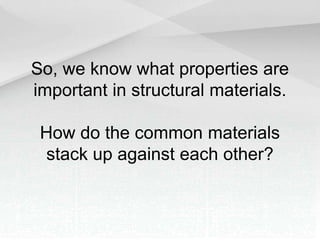 So, we know what properties are
important in structural materials.
How do the common materials
stack up against each other?
 
