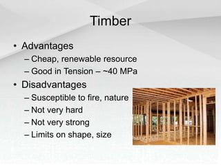 Timber
• Advantages
– Cheap, renewable resource
– Good in Tension – ~40 MPa
• Disadvantages
– Susceptible to fire, nature
– Not very hard
– Not very strong
– Limits on shape, size
 