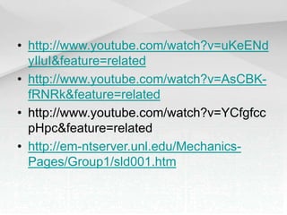• http://www.youtube.com/watch?v=uKeENd
yIluI&feature=related
• http://www.youtube.com/watch?v=AsCBK-
fRNRk&feature=related
• http://www.youtube.com/watch?v=YCfgfcc
pHpc&feature=related
• http://em-ntserver.unl.edu/Mechanics-
Pages/Group1/sld001.htm
 