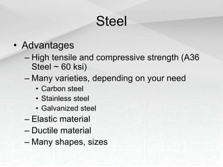Steel
• Advantages
– High tensile and compressive strength (A36
Steel ~ 60 ksi)
– Many varieties, depending on your need
• Carbon steel
• Stainless steel
• Galvanized steel
– Elastic material
– Ductile material
– Many shapes, sizes
 