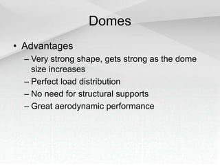 Domes
• Advantages
– Very strong shape, gets strong as the dome
size increases
– Perfect load distribution
– No need for structural supports
– Great aerodynamic performance
 