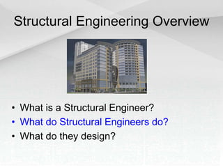 Structural Engineering Overview
• What is a Structural Engineer?
• What do Structural Engineers do?
• What do they design?
 