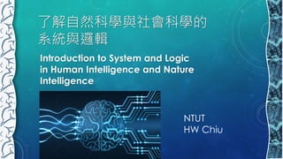 了解自然科學與社會科學的
系統與邏輯
NTUT
HW Chiu
Introduction to System and Logic
in Human Intelligence and Nature
Intelligence
 