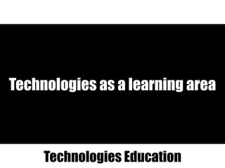 Technologies as a learning area
Technologies Education
 