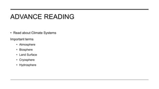 ADVANCE READING
• Read about Climate Systems
Important terms
• Atmosphere
• Biosphere
• Land Surface
• Cryosphere
• Hydrosphere
 