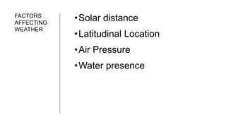 FACTORS
AFFECTING
WEATHER
•Solar distance
•Latitudinal Location
•Air Pressure
•Water presence
 
