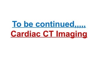 To be continued,,,,,
Cardiac CT Imaging
 