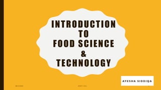 INTRODUCTION
TO
FOOD SCIENCE
&
TECHNOLOGY
AY E S H A S I D D I Q A
(FDST-1101) 108/10/2020
 
