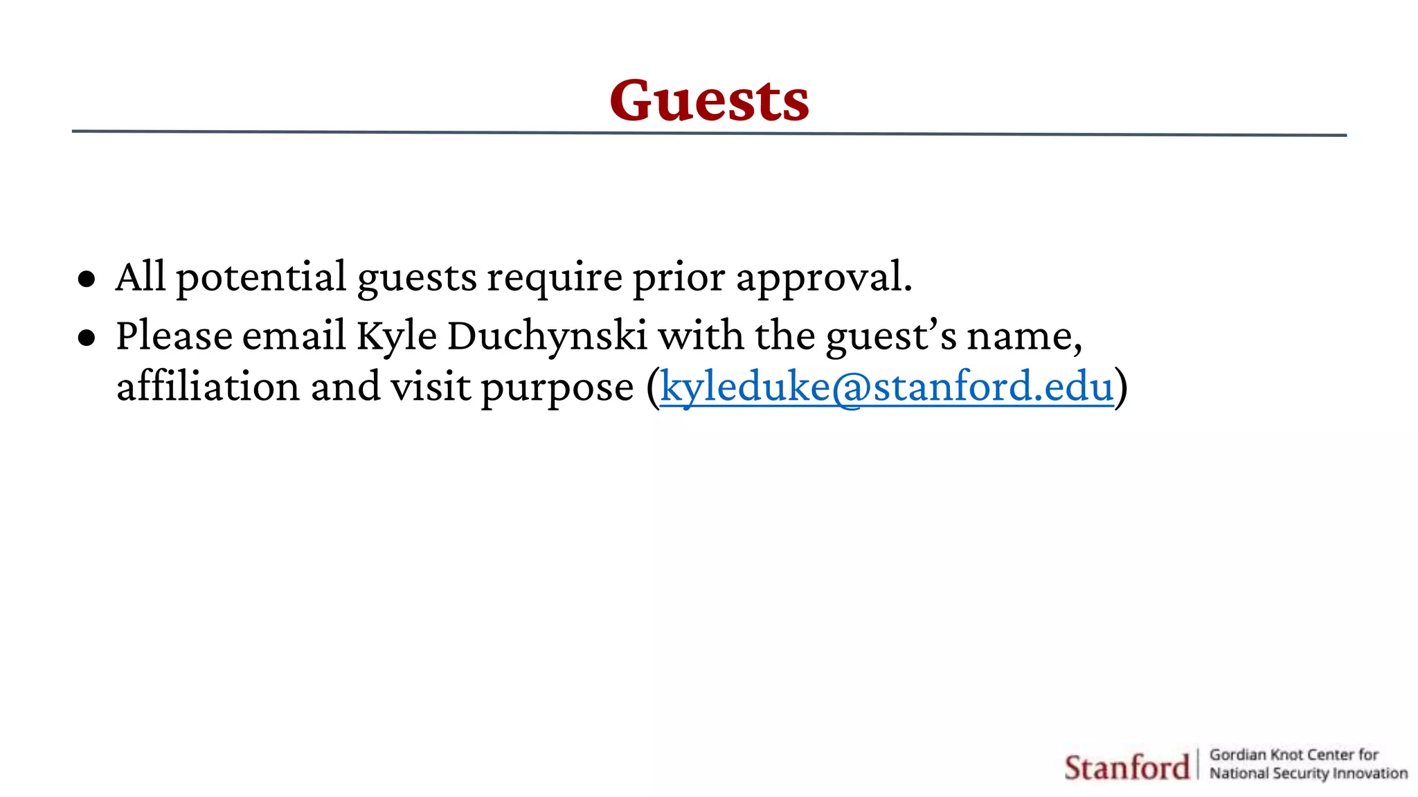 Guests
• All potential guests require prior approval.
• Please email Kyle Duchynski with the guest’s name,
affiliation and visit purpose (kyleduke@stanford.edu)
 
