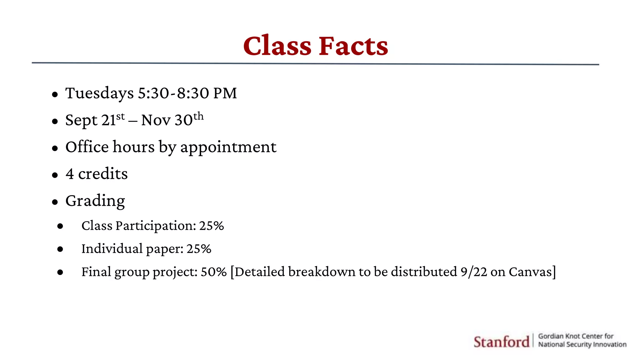 Class Facts
• Tuesdays 5:30-8:30 PM
• Sept 21st – Nov 30th
• Office hours by appointment
• 4 credits
• Grading
• Class Participation: 25%
• Individual paper: 25%
• Final group project: 50% [Detailed breakdown to be distributed 9/22 on Canvas]
 