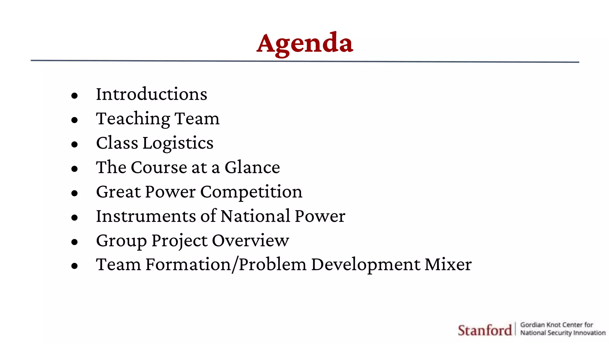 Agenda
• Introductions
• Teaching Team
• Class Logistics
• The Course at a Glance
• Great Power Competition
• Instruments of National Power
• Group Project Overview
• Team Formation/Problem Development Mixer
 