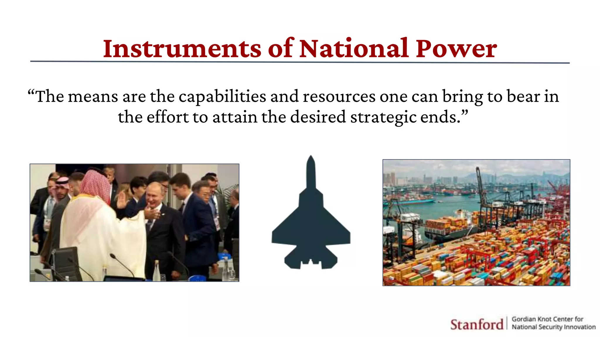 Instruments of National Power
“The means are the capabilities and resources one can bring to bear in
the effort to attain the desired strategic ends.”
 