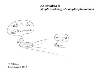 An invitation to
simple modeling of complex phenomena
T.	
  Tokieda	
  	
  
Lyon,	
  August	
  2012	
  
 