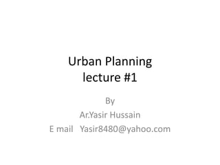 Urban Planning
lecture #1
By
Ar.Yasir Hussain
E mail Yasir8480@yahoo.com

 