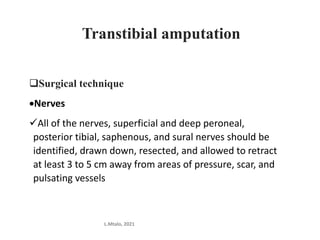 Transtibial amputation
Surgical technique
Nerves
All of the nerves, superficial and deep peroneal,
posterior tibial, saphenous, and sural nerves should be
identified, drawn down, resected, and allowed to retract
at least 3 to 5 cm away from areas of pressure, scar, and
pulsating vessels
L.Mtalo, 2021
 