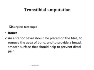Transtibial amputation
Surgical technique
• Bones
 An anterior bevel should be placed on the tibia, to
remove the apex of bone, and to provide a broad,
smooth surface that should help to prevent distal
pain
L.Mtalo, 2021
 