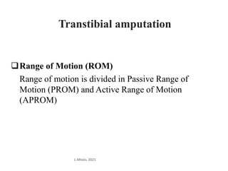 Range of Motion (ROM)
Range of motion is divided in Passive Range of
Motion (PROM) and Active Range of Motion
(APROM)
L.Mtalo, 2021
Transtibial amputation
 