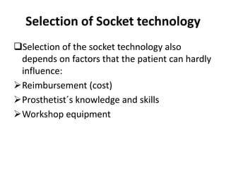 Selection of Socket technology
Selection of the socket technology also
depends on factors that the patient can hardly
influence:
Reimbursement (cost)
Prosthetist´s knowledge and skills
Workshop equipment
 