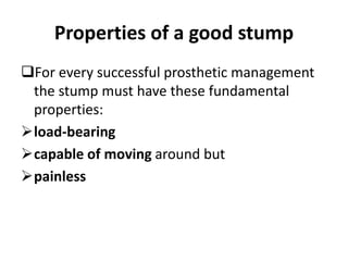 Properties of a good stump
For every successful prosthetic management
the stump must have these fundamental
properties:
load-bearing
capable of moving around but
painless
 