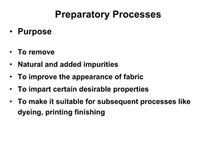 Preparatory Processes  Purpose To remove Natural and added impurities To improve the appearance of fabric To impart certain desirable properties To make it suitable for subsequent processes like dyeing, printing finishing 