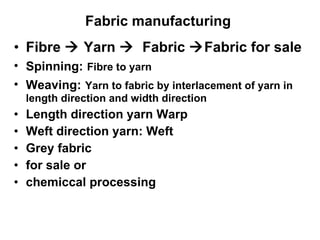 Fabric manufacturing   Fibre    Yarn     Fabric   Fabric for sale  Spinning:   Fibre to yarn Weaving:   Yarn to fabric by interlacement of yarn in length direction and width direction Length direction yarn Warp Weft direction yarn: Weft Grey fabric  for sale or  chemiccal processing 