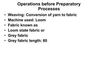 Operations before Preparatory Processes Weaving: Conversion of yarn to fabric Machine used: Loom Fabric known as  Loom state fabric or Grey fabric Grey fabric length: 80  