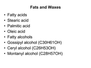 Fats and Waxes Fatty acids Stearic acid Palmitic acid Oleic acid Fatty alcohols Gossipyl alcohol (C30H61OH) Ceryl alcohol (C26H53OH) Montanyl alcohol (C28H57OH) 