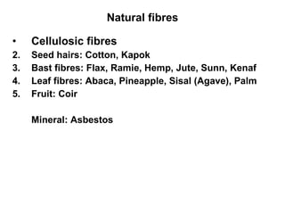 Natural fibres Cellulosic fibres Seed hairs: Cotton, Kapok Bast fibres: Flax, Ramie, Hemp, Jute, Sunn, Kenaf Leaf fibres: Abaca, Pineapple, Sisal (Agave), Palm Fruit: Coir  Mineral: Asbestos 