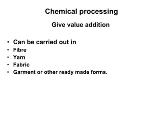 Chemical processing Give value addition  Can be carried out in  Fibre Yarn Fabric Garment or other ready made forms.  