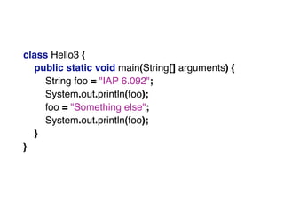 class Hello3 {
public static void main(String[] arguments) {
String foo = "IAP 6.092";
System.out.println(foo);
foo = "Something else";
System.out.println(foo);
}
}
 