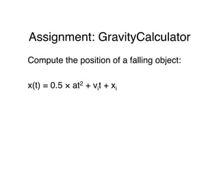 Assignment: GravityCalculator
Compute the position of a falling object:
x(t) = 0.5 × at2 + vit + xi
 