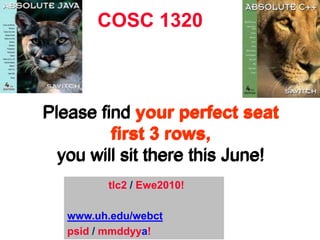 COSC 1320 Please find your perfect seat first 3 rows,you will sit there this June! Please find your perfect seat first 3 rows,you will sit there this June! Please find your perfect seat first 3 rows,you will sit there this June!               tlc2 / Ewe2010! www.uh.edu/webct psid/ mmddyya! 