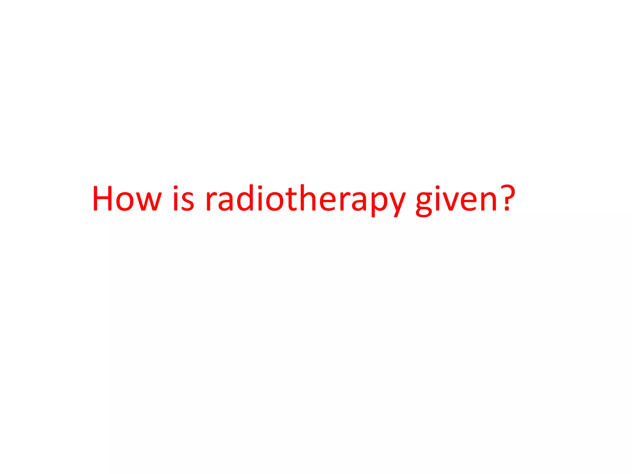 How is radiotherapy given?
 