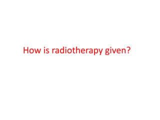 How is radiotherapy given?
 
