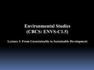 Lecture 1: From Unsustainable to Sustainable Development
Environmental Studies
(CBCS: ENVS-C1.5)
 