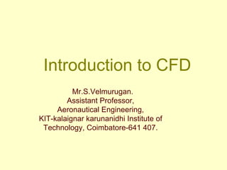 Introduction to CFD
Mr.S.Velmurugan.
Assistant Professor,
Aeronautical Engineering,
KIT-kalaignar karunanidhi Institute of
Technology, Coimbatore-641 407.
 