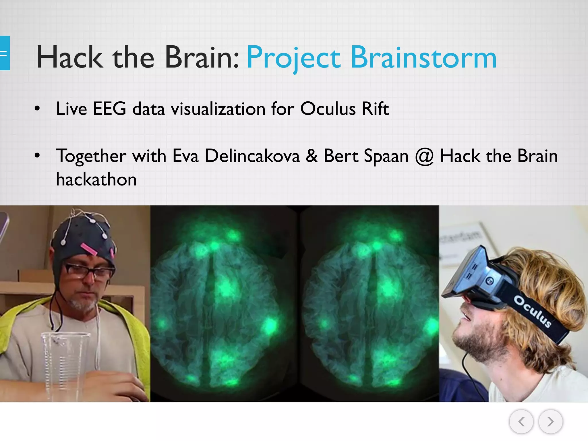 Hack the Brain: Project Brainstorm
• Live EEG data visualization for Oculus Rift
• Together with Eva Delincakova & Bert Spaan @ Hack the Brain
hackathon
 