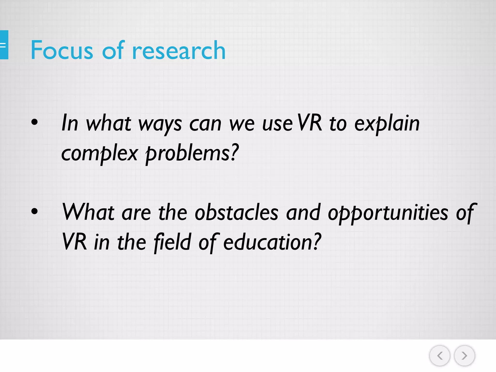 Focus of research
• In what ways can we useVR to explain
complex problems?
• What are the obstacles and opportunities of
VR in the field of education?
 
