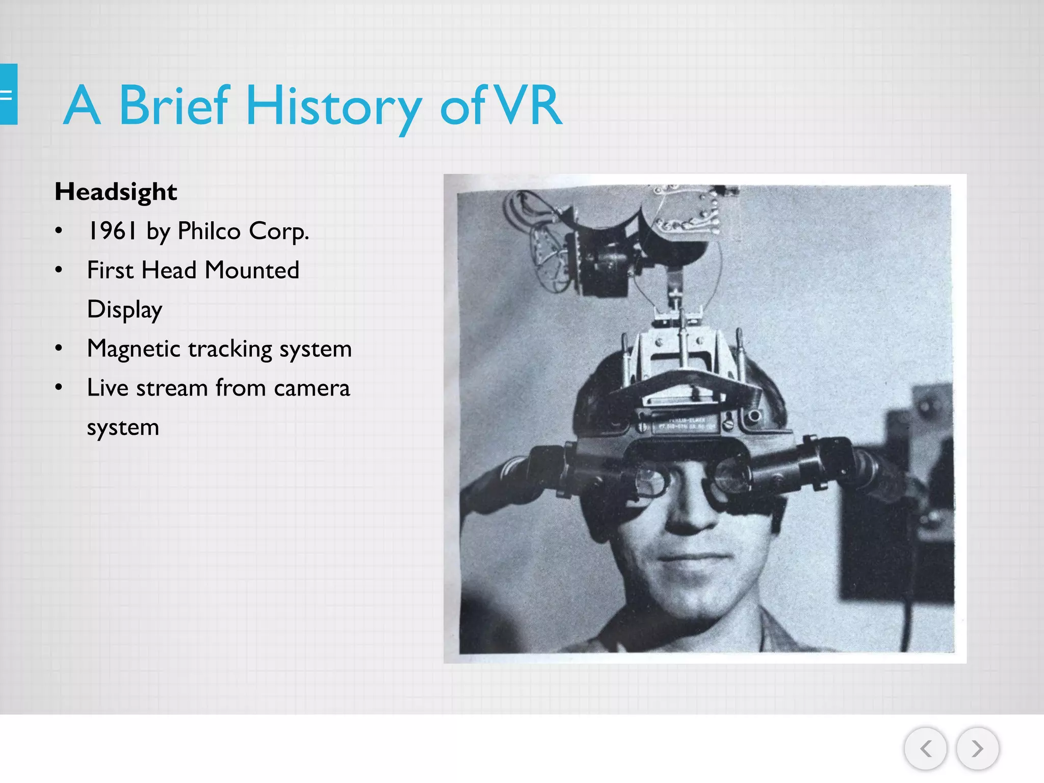 A Brief History ofVR
Headsight
• 1961 by Philco Corp.
• First Head Mounted
Display
• Magnetic tracking system
• Live stream from camera
system
 