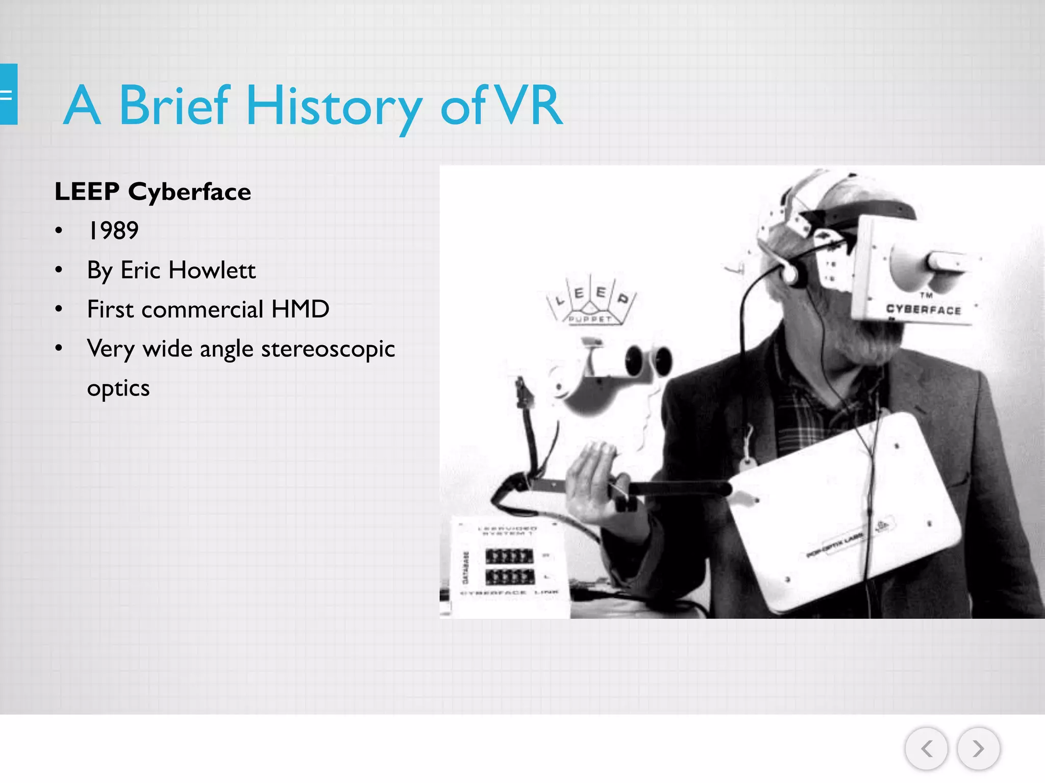 A Brief History ofVR
LEEP Cyberface
• 1989
• By Eric Howlett
• First commercial HMD
• Very wide angle stereoscopic
optics
 