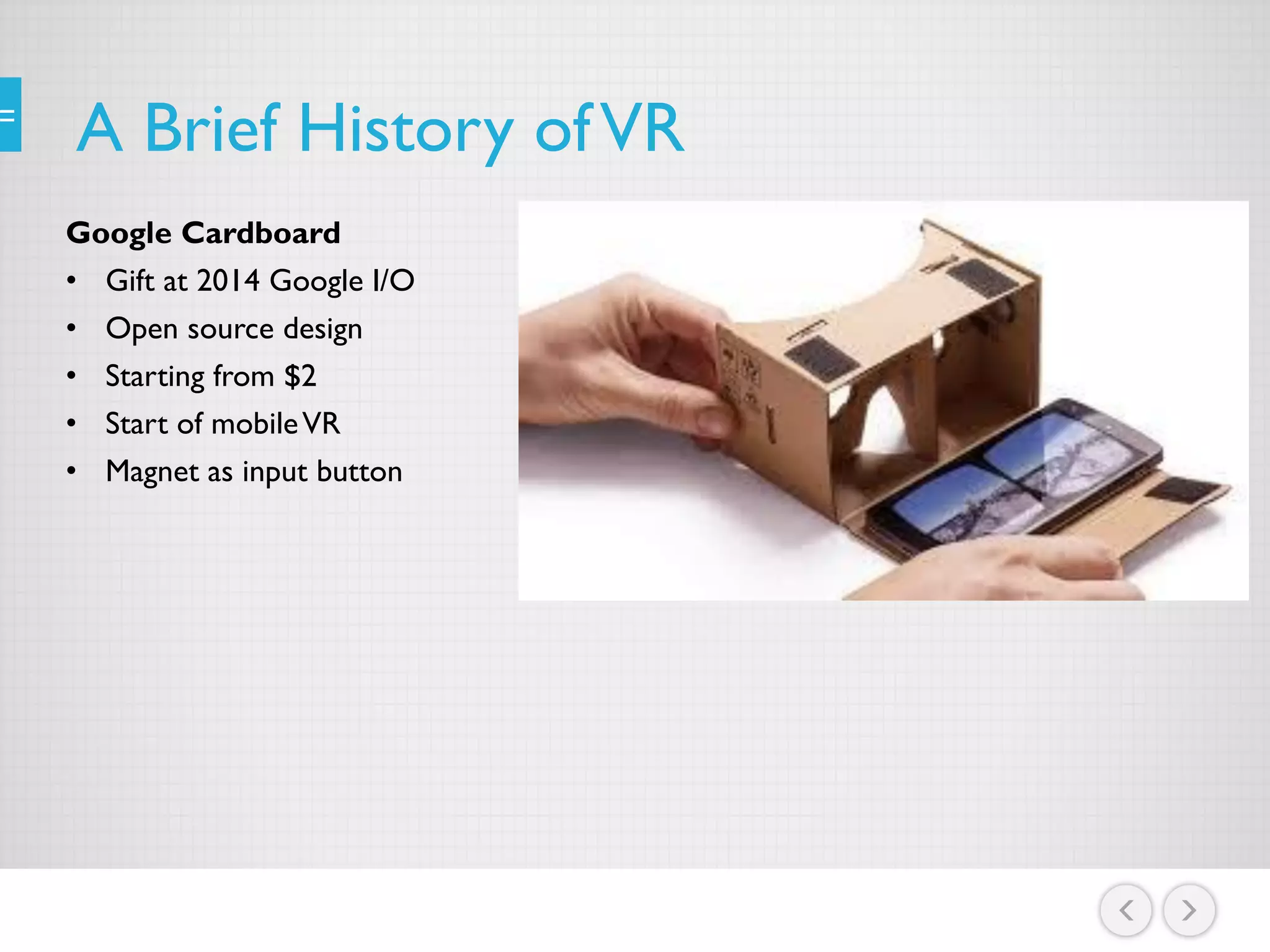 A Brief History ofVR
Google Cardboard
• Gift at 2014 Google I/O
• Open source design
• Starting from $2
• Start of mobileVR
• Magnet as input button
 