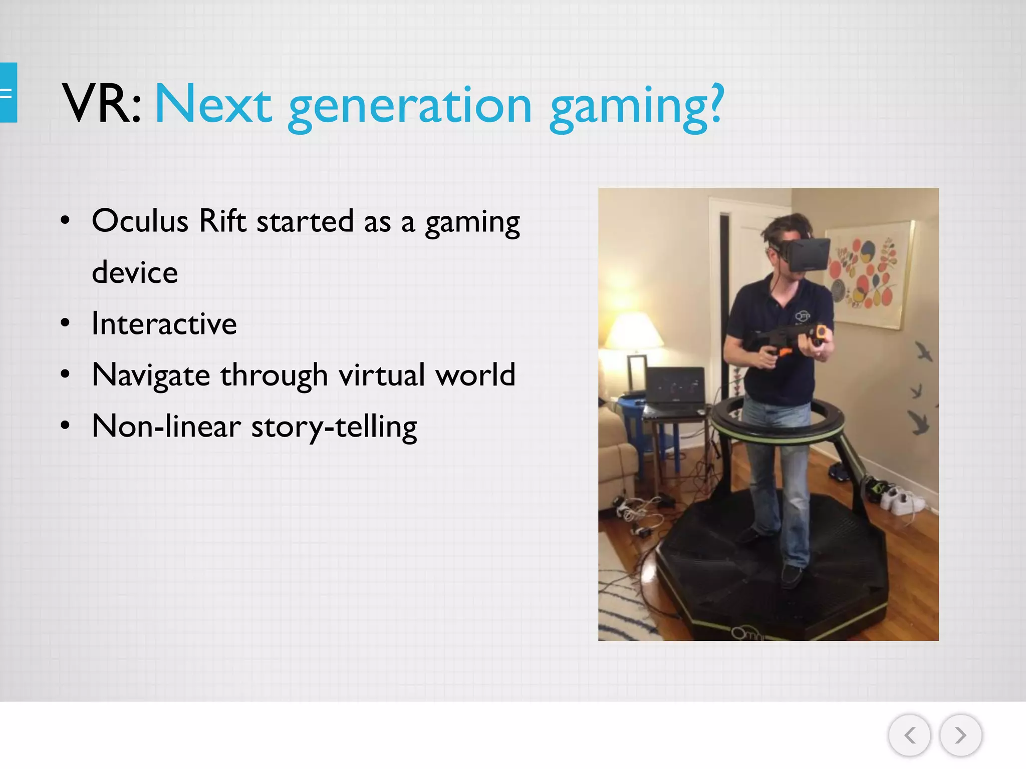 VR: Next generation gaming?
• Oculus Rift started as a gaming
device
• Interactive
• Navigate through virtual world
• Non-linear story-telling
 