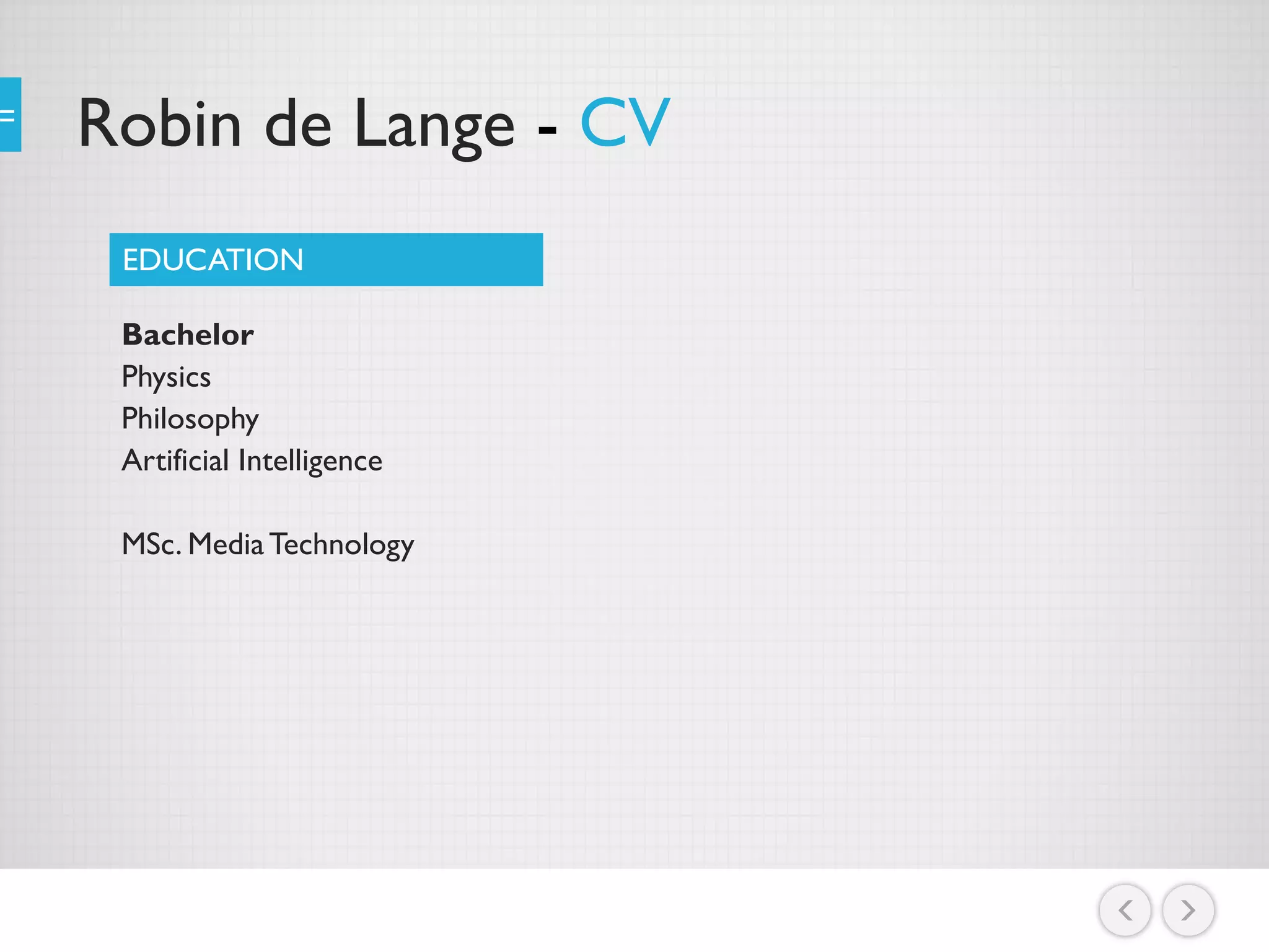 Robin de Lange - CV
Bachelor
Physics
Philosophy
Artificial Intelligence
MSc. MediaTechnology
EDUCATION
 