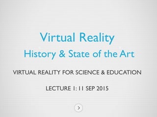 VIRTUAL REALITY FOR SCIENCE & EDUCATION
LECTURE 1: 11 SEP 2015
Virtual Reality
History & State of the Art
 
