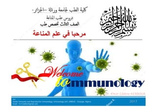 ‫اﻟﻣﻧﺎﻋﺔ‬ ‫ﻋﻠم‬ ‫ﻓﻲ‬ ‫ﻣرﺣﺑﺎ‬‫اﻟﻣﻧﺎﻋﺔ‬ ‫ﻋﻠم‬ ‫ﻓﻲ‬ ‫ﻣرﺣﺑﺎ‬
‫ﺔ‬ ‫اﳌﻨﺎ‬ ‫ﻃﺐ‬ ‫دروس‬‫ﺔ‬ ‫اﳌﻨﺎ‬ ‫ﻃﺐ‬ ‫دروس‬
--‫ﺮ‬‫ا‬‫ﺰ‬‫اﳉ‬‫ﺮ‬‫ا‬‫ﺰ‬‫اﳉ‬–– ‫ورﻗ‬‫ورﻗ‬ ‫ﳉﺎﻣﻌﺔ‬ ‫اﻟﻄﺐ‬ ‫ﳇﯿﺔ‬‫ﳉﺎﻣﻌﺔ‬ ‫اﻟﻄﺐ‬ ‫ﳇﯿﺔ‬
‫ﻃﺐ‬ ‫ﲣﺼﺺ‬ ‫اﻟﺜﺎﻟﺚ‬ ‫اﻟﺼﻒ‬‫ﻃﺐ‬ ‫ﲣﺼﺺ‬ ‫اﻟﺜﺎﻟﺚ‬ ‫اﻟﺼﻒ‬
to
BJKA Consulting
Tel.
Innate Immunity and Repruductive Immunology, Immunology Unit, HMRUO, Oruargla, Algeria.
Email : K.K.Eddine@gmail.com
2017
Dr. Kheir Eddine KERBOUA
Welcome
Immunologyto
 