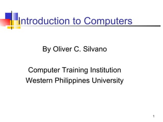 1
Introduction to Computers
By Oliver C. Silvano
Computer Training Institution
Western Philippines University
 