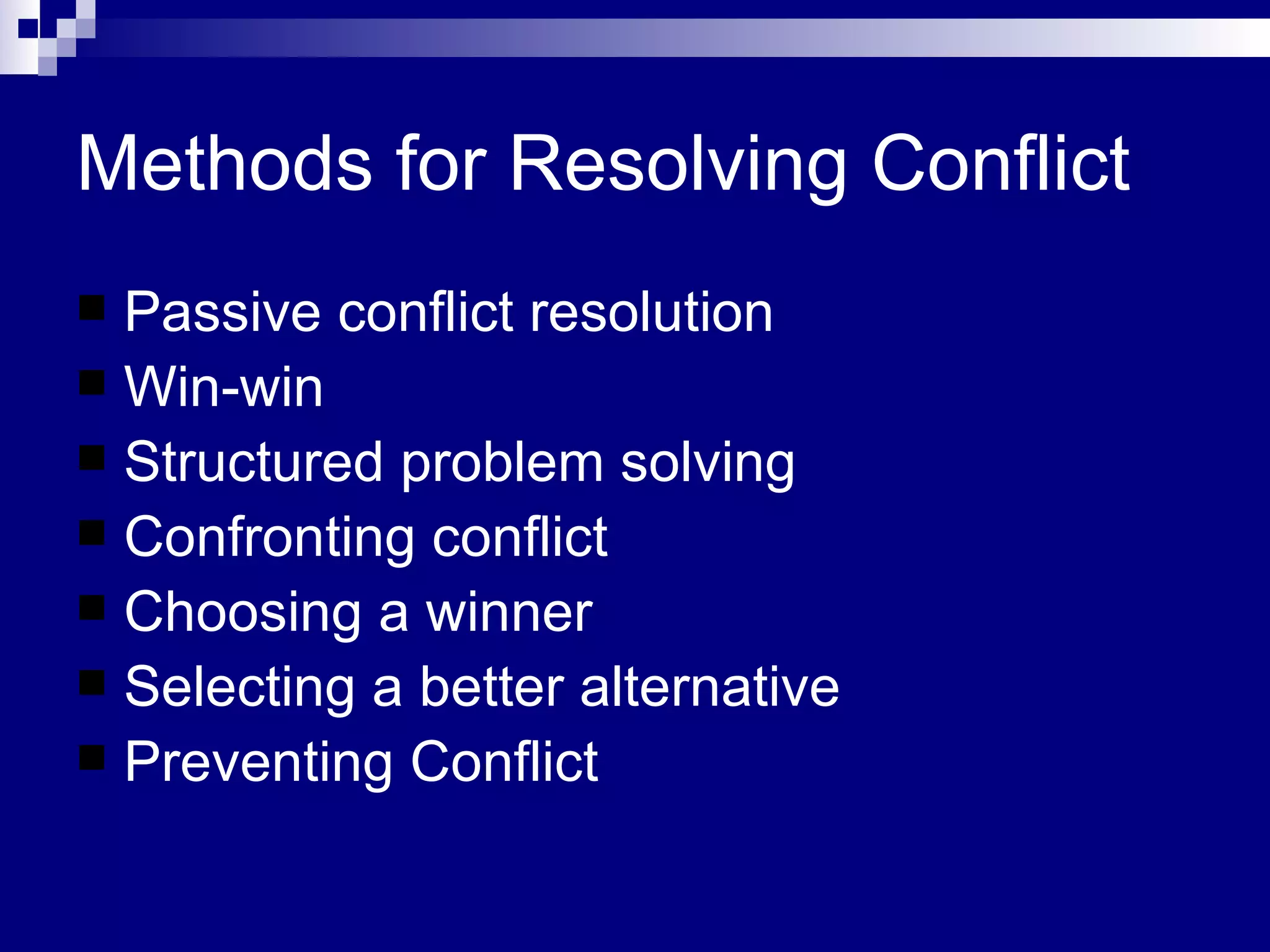 Methods for Resolving Conflict Passive conflict resolution Win-win Structured problem solving Confronting conflict Choosing a winner Selecting a better alternative Preventing Conflict 
