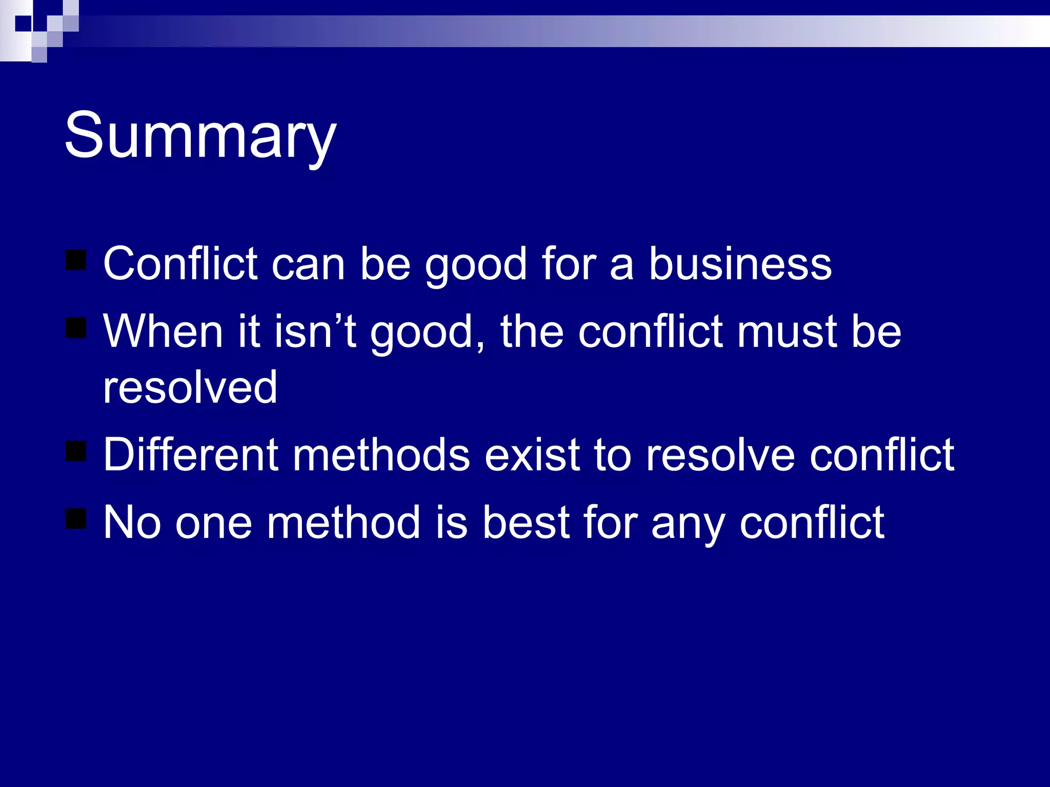 Summary Conflict can be good for a business When it isn’t good, the conflict must be resolved Different methods exist to resolve conflict No one method is best for any conflict 