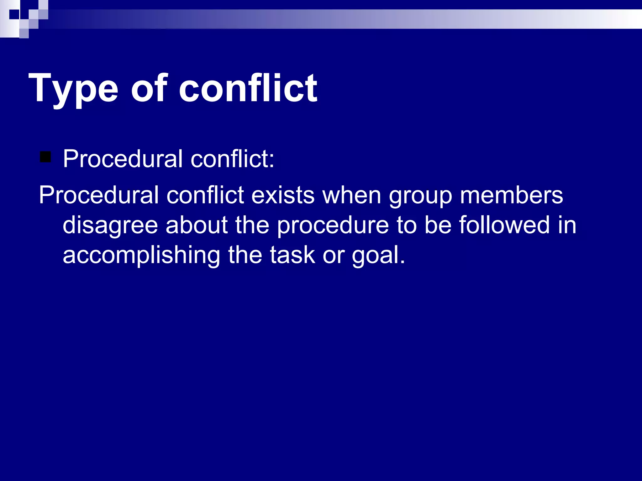 Procedural conflict: Procedural conflict exists when group members disagree about the procedure to be followed in accomplishing the task or goal. Type of conflict 