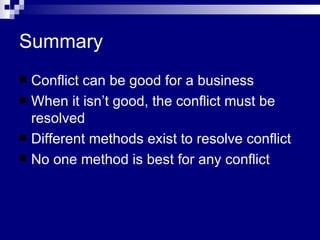 Summary Conflict can be good for a business When it isn’t good, the conflict must be resolved Different methods exist to resolve conflict No one method is best for any conflict 
